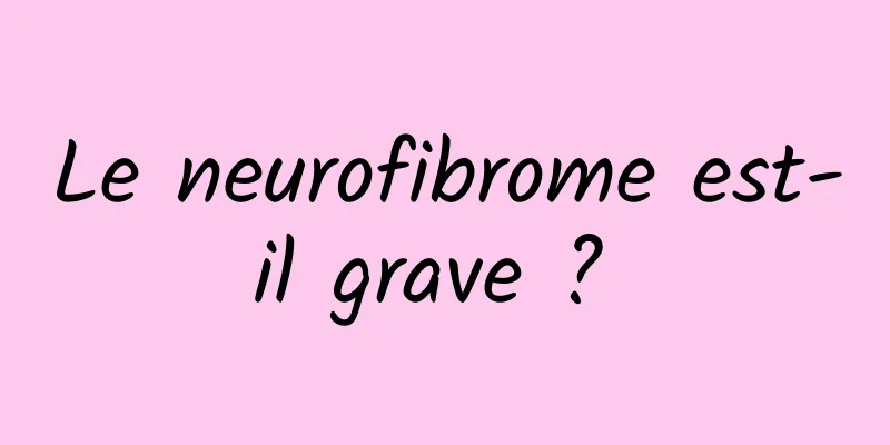 Le neurofibrome est-il grave ? 