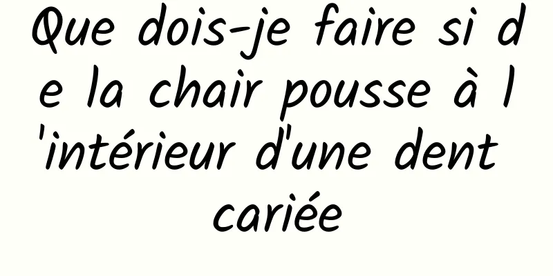 Que dois-je faire si de la chair pousse à l'intérieur d'une dent cariée