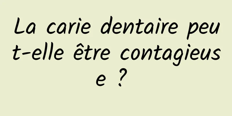 La carie dentaire peut-elle être contagieuse ? 