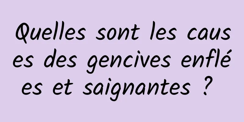 Quelles sont les causes des gencives enflées et saignantes ? 