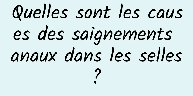 Quelles sont les causes des saignements anaux dans les selles ? 