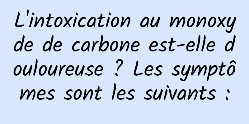 L'intoxication au monoxyde de carbone est-elle douloureuse ? Les symptômes sont les suivants :