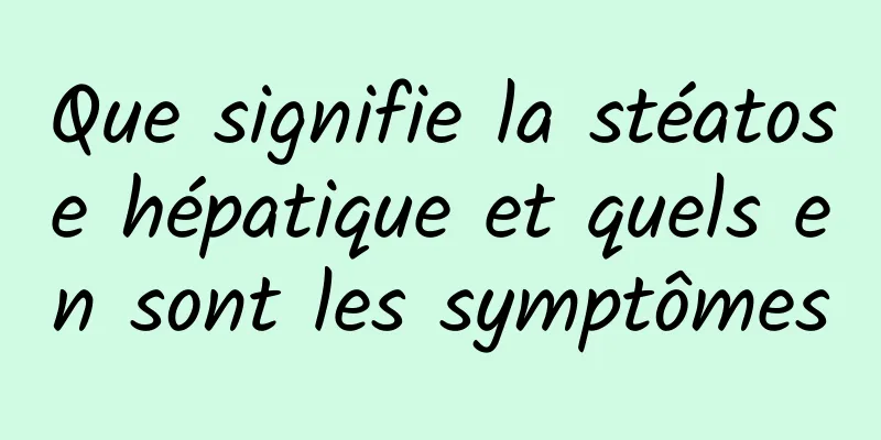 Que signifie la stéatose hépatique et quels en sont les symptômes