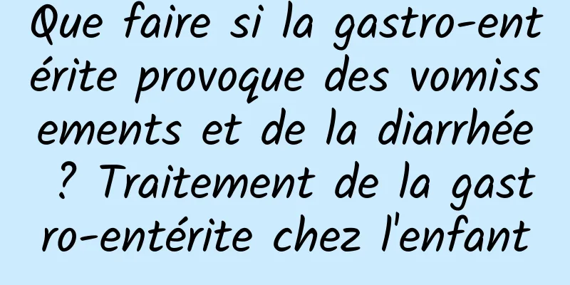 Que faire si la gastro-entérite provoque des vomissements et de la diarrhée ? Traitement de la gastro-entérite chez l'enfant