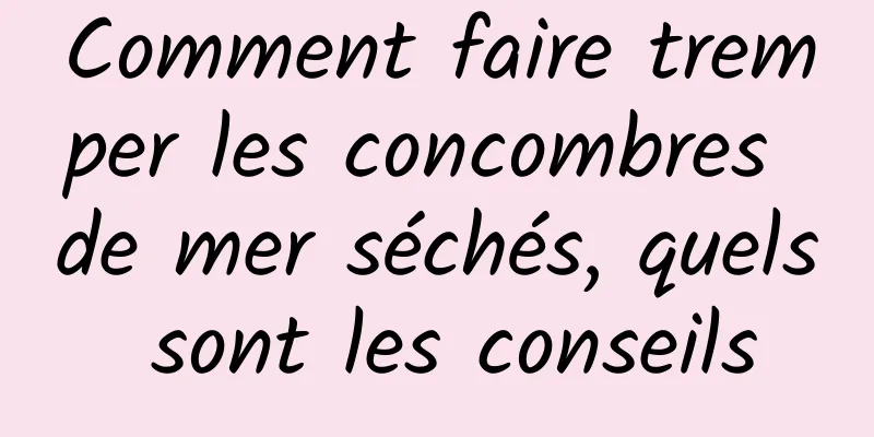 Comment faire tremper les concombres de mer séchés, quels sont les conseils