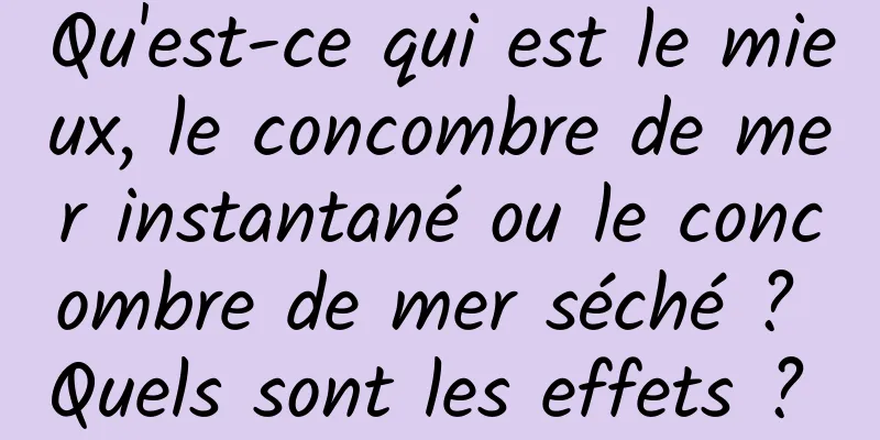 Qu'est-ce qui est le mieux, le concombre de mer instantané ou le concombre de mer séché ? Quels sont les effets ? 