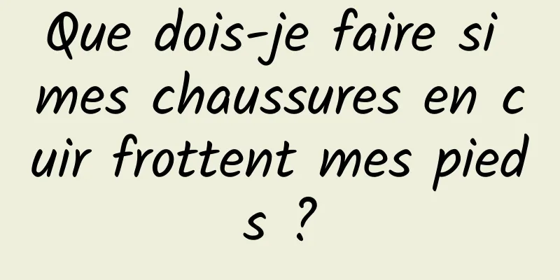 Que dois-je faire si mes chaussures en cuir frottent mes pieds ?