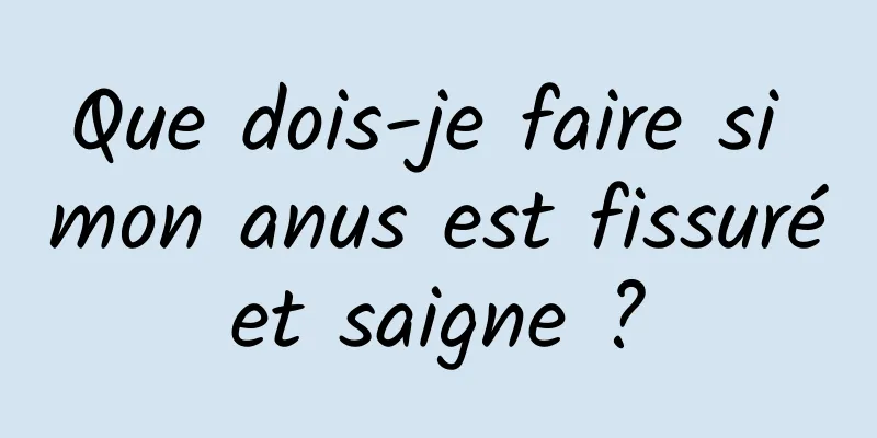 Que dois-je faire si mon anus est fissuré et saigne ? 