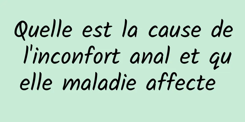 Quelle est la cause de l'inconfort anal et quelle maladie affecte 