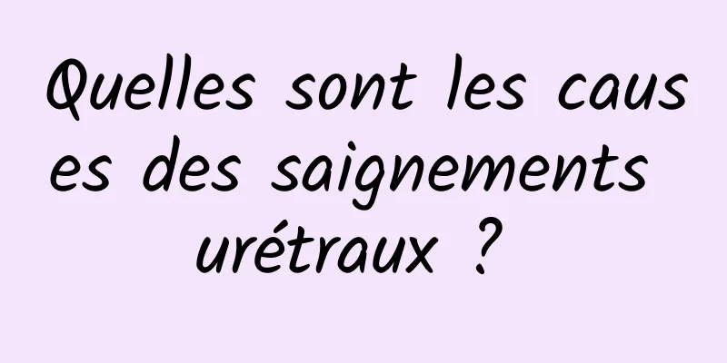 Quelles sont les causes des saignements urétraux ? 