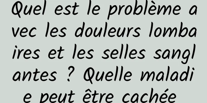 Quel est le problème avec les douleurs lombaires et les selles sanglantes ? Quelle maladie peut être cachée 