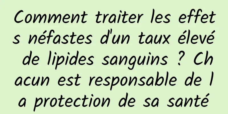 Comment traiter les effets néfastes d'un taux élevé de lipides sanguins ? Chacun est responsable de la protection de sa santé