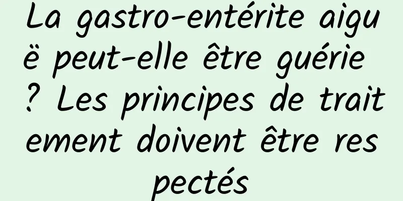 La gastro-entérite aiguë peut-elle être guérie ? Les principes de traitement doivent être respectés