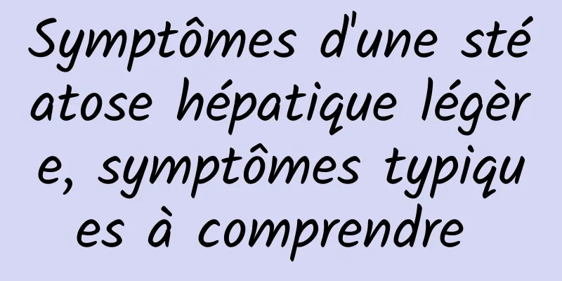 Symptômes d'une stéatose hépatique légère, symptômes typiques à comprendre 