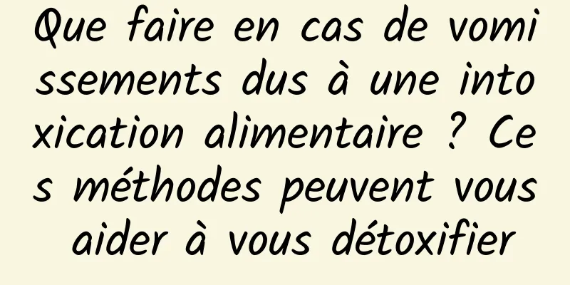 Que faire en cas de vomissements dus à une intoxication alimentaire ? Ces méthodes peuvent vous aider à vous détoxifier