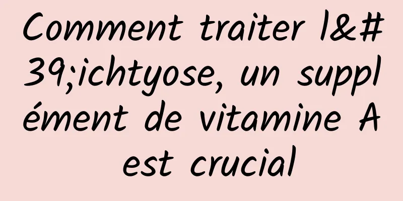 Comment traiter l'ichtyose, un supplément de vitamine A est crucial