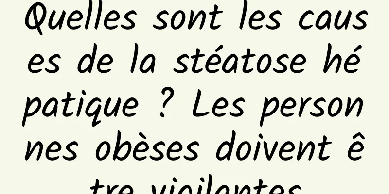 Quelles sont les causes de la stéatose hépatique ? Les personnes obèses doivent être vigilantes