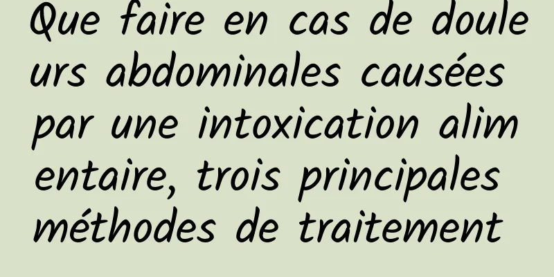 Que faire en cas de douleurs abdominales causées par une intoxication alimentaire, trois principales méthodes de traitement 