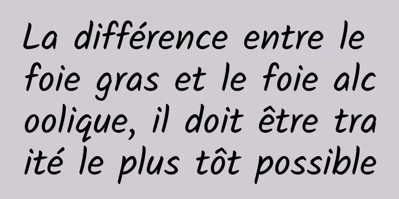 La différence entre le foie gras et le foie alcoolique, il doit être traité le plus tôt possible