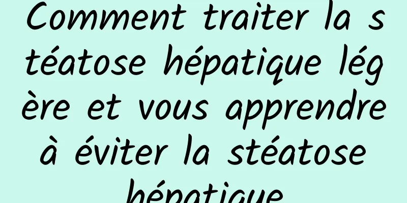 Comment traiter la stéatose hépatique légère et vous apprendre à éviter la stéatose hépatique