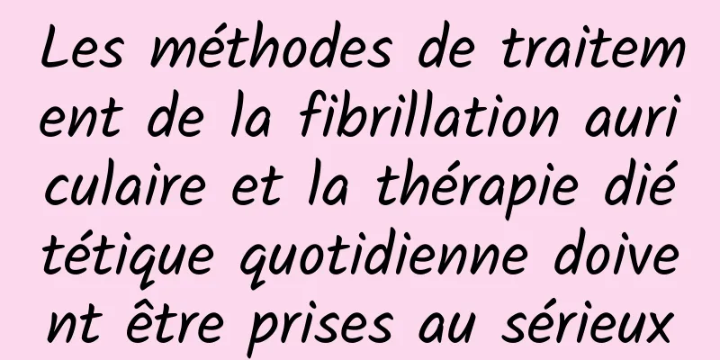 Les méthodes de traitement de la fibrillation auriculaire et la thérapie diététique quotidienne doivent être prises au sérieux