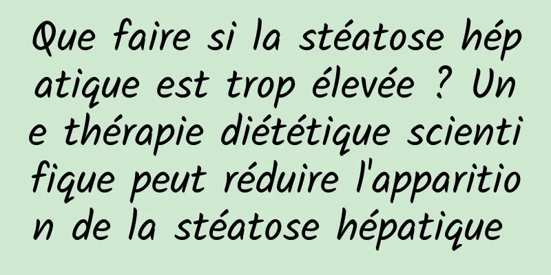 Que faire si la stéatose hépatique est trop élevée ? Une thérapie diététique scientifique peut réduire l'apparition de la stéatose hépatique 