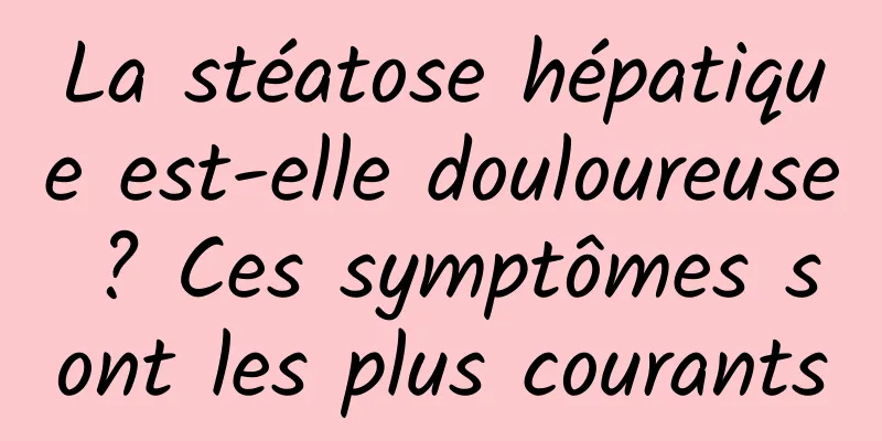 La stéatose hépatique est-elle douloureuse ? Ces symptômes sont les plus courants