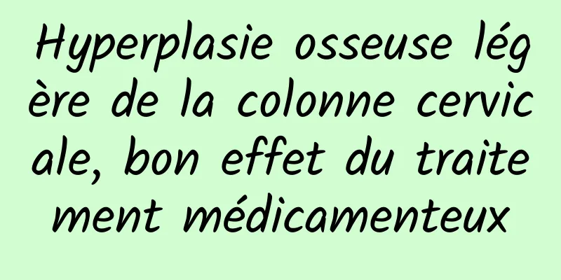 Hyperplasie osseuse légère de la colonne cervicale, bon effet du traitement médicamenteux