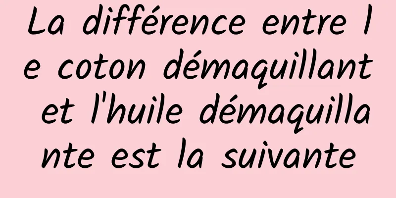 La différence entre le coton démaquillant et l'huile démaquillante est la suivante