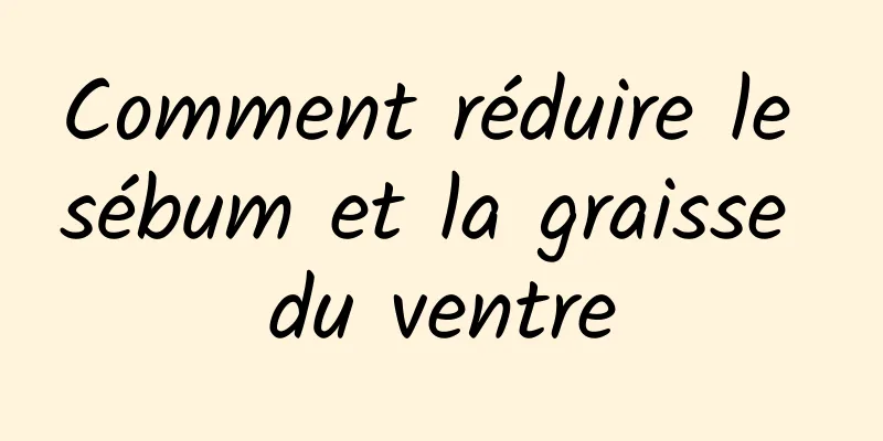 Comment réduire le sébum et la graisse du ventre