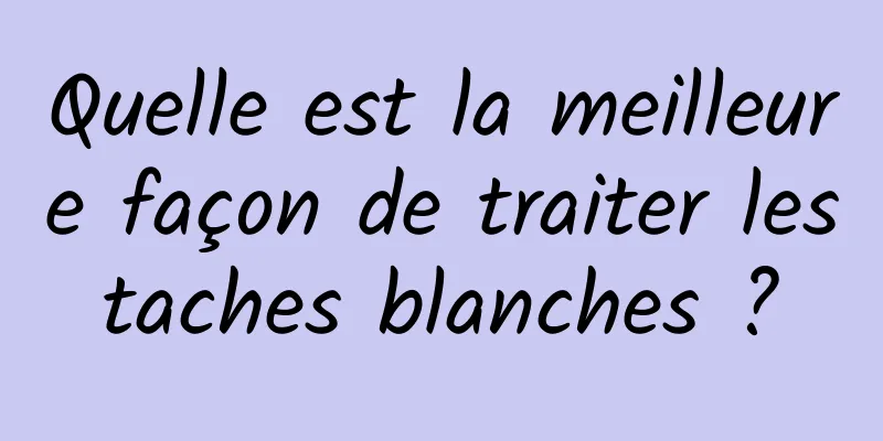 Quelle est la meilleure façon de traiter les taches blanches ? 