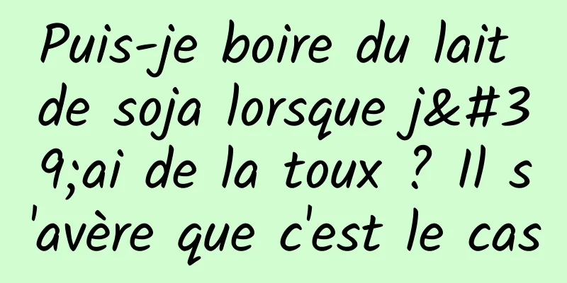 Puis-je boire du lait de soja lorsque j'ai de la toux ? Il s'avère que c'est le cas