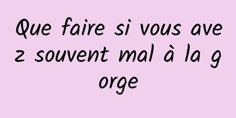 Que faire si vous avez souvent mal à la gorge