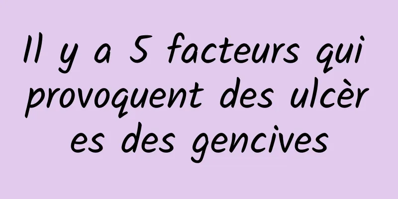 Il y a 5 facteurs qui provoquent des ulcères des gencives