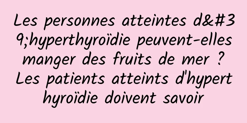 Les personnes atteintes d'hyperthyroïdie peuvent-elles manger des fruits de mer ? Les patients atteints d'hyperthyroïdie doivent savoir