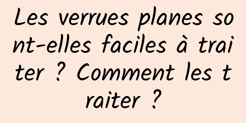 Les verrues planes sont-elles faciles à traiter ? Comment les traiter ?