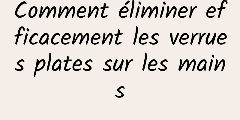 Comment éliminer efficacement les verrues plates sur les mains