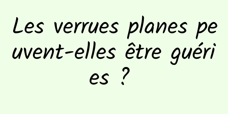 Les verrues planes peuvent-elles être guéries ? 