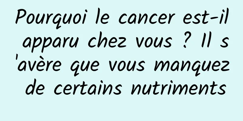 Pourquoi le cancer est-il apparu chez vous ? Il s'avère que vous manquez de certains nutriments