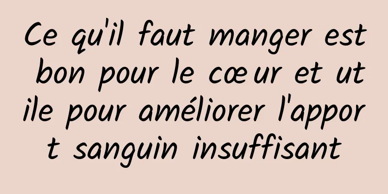 Ce qu'il faut manger est bon pour le cœur et utile pour améliorer l'apport sanguin insuffisant