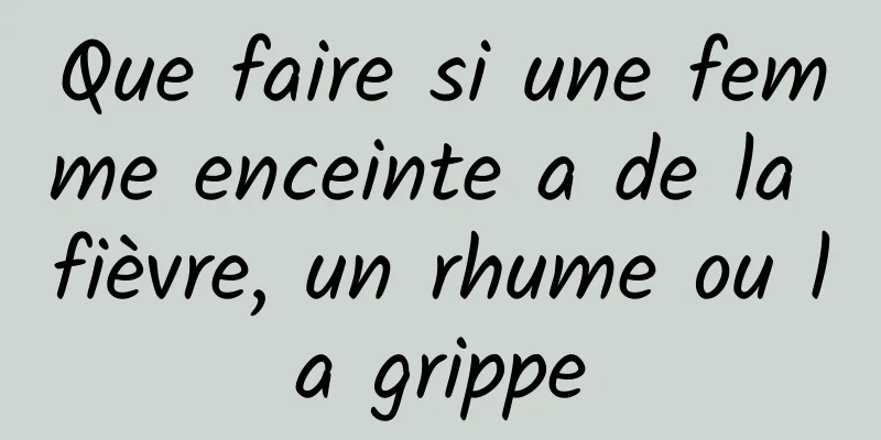 Que faire si une femme enceinte a de la fièvre, un rhume ou la grippe