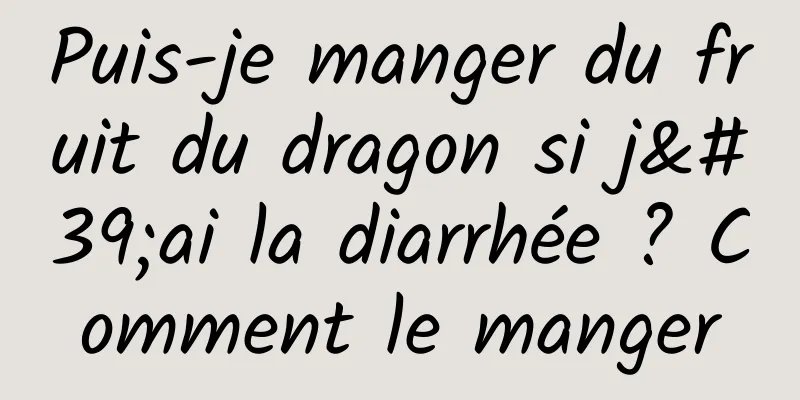 Puis-je manger du fruit du dragon si j'ai la diarrhée ? Comment le manger