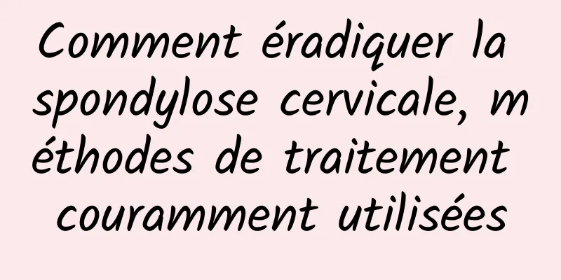 Comment éradiquer la spondylose cervicale, méthodes de traitement couramment utilisées