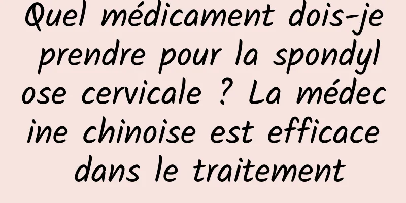 Quel médicament dois-je prendre pour la spondylose cervicale ? La médecine chinoise est efficace dans le traitement