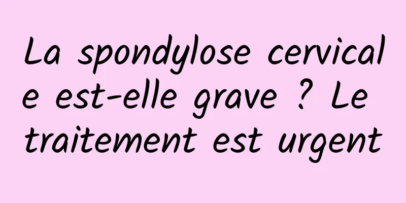 La spondylose cervicale est-elle grave ? Le traitement est urgent