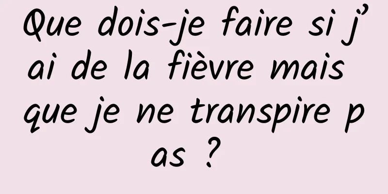 Que dois-je faire si j’ai de la fièvre mais que je ne transpire pas ? 