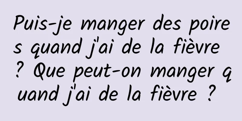 Puis-je manger des poires quand j'ai de la fièvre ? Que peut-on manger quand j'ai de la fièvre ? 