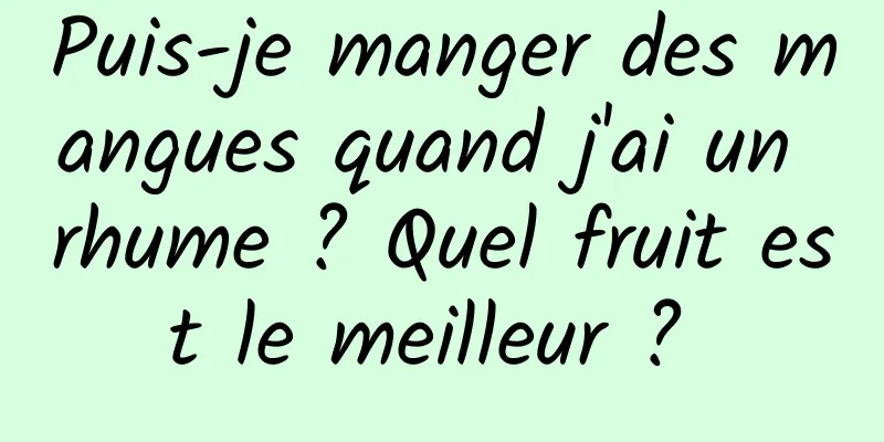 Puis-je manger des mangues quand j'ai un rhume ? Quel fruit est le meilleur ? 