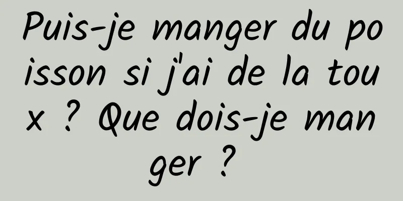 Puis-je manger du poisson si j'ai de la toux ? Que dois-je manger ? 