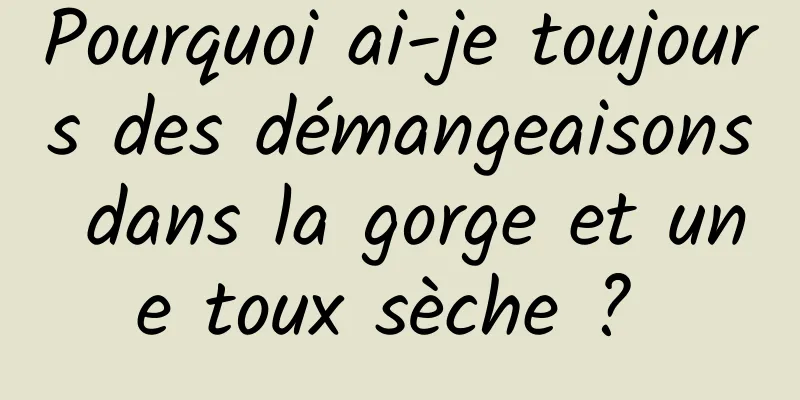 Pourquoi ai-je toujours des démangeaisons dans la gorge et une toux sèche ? 